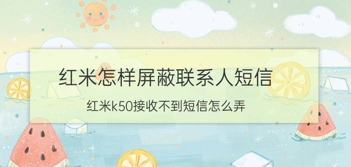 红米怎样屏蔽联系人短信 红米k50接收不到短信怎么弄？